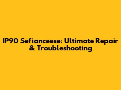 IP90 Sefianceese: Ultimate Repair & Troubleshooting