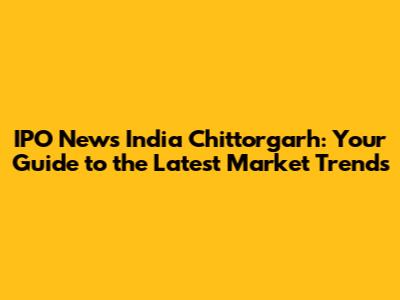 IPO News India Chittorgarh: Your Guide to the Latest Market Trends