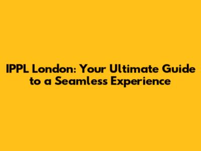 IPPL London: Your Ultimate Guide to a Seamless Experience