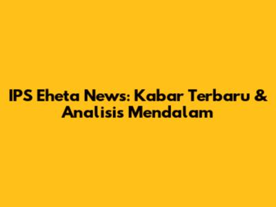 IPS Eheta News: Kabar Terbaru & Analisis Mendalam