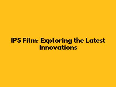 IPS Film: Exploring the Latest Innovations