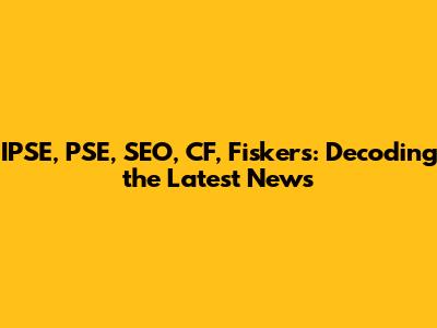IPSE, PSE, SEO, CF, Fiskers: Decoding the Latest News