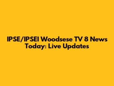 IPSE/IPSEI Woodsese TV 8 News Today: Live Updates
