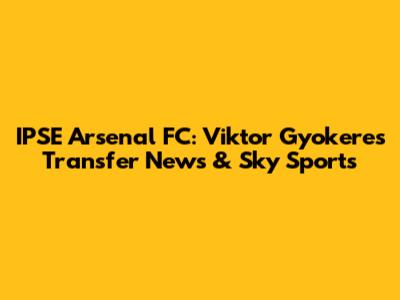 IPSE Arsenal FC: Viktor Gyokeres Transfer News & Sky Sports