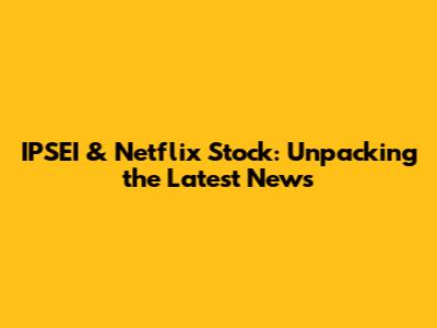 IPSEI & Netflix Stock: Unpacking the Latest News