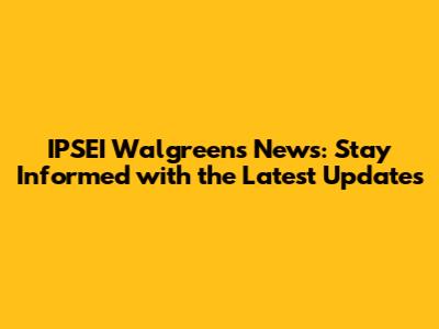 IPSEI Walgreens News: Stay Informed with the Latest Updates