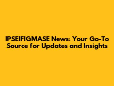 IPSEIFIGMASE News: Your Go-To Source for Updates and Insights