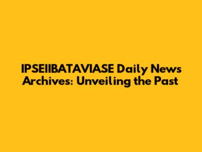 IPSEIIBATAVIASE Daily News Archives: Unveiling the Past