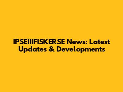 IPSEIIIFISKERSE News: Latest Updates & Developments