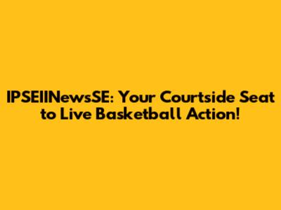IPSEIINewsSE: Your Courtside Seat to Live Basketball Action!