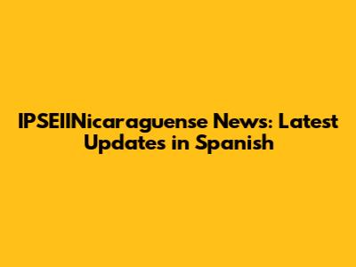 IPSEIINicaraguense News: Latest Updates in Spanish