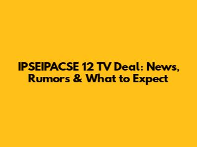 IPSEIPACSE 12 TV Deal: News, Rumors & What to Expect