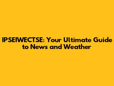 IPSEIWECTSE: Your Ultimate Guide to News and Weather