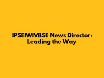 IPSEIWIVBSE News Director: Leading the Way