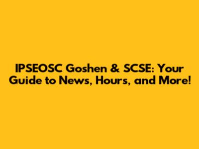 IPSEOSC Goshen & SCSE: Your Guide to News, Hours, and More!