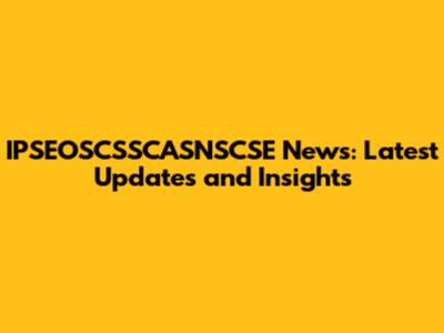 IPSEOSCSSCASNSCSE News: Latest Updates and Insights