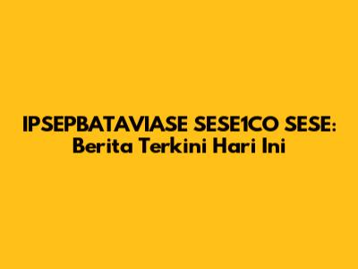 IPSEPBATAVIASE SESE1CO SESE: Berita Terkini Hari Ini