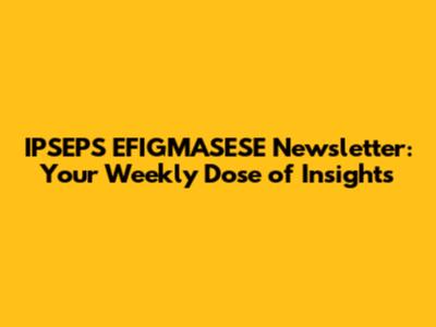 IPSEPS EFIGMASESE Newsletter: Your Weekly Dose of Insights