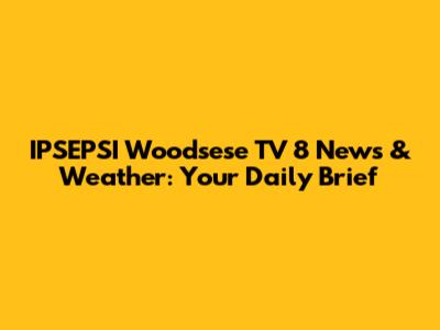 IPSEPSI Woodsese TV 8 News & Weather: Your Daily Brief
