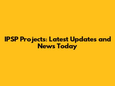 IPSP Projects: Latest Updates and News Today