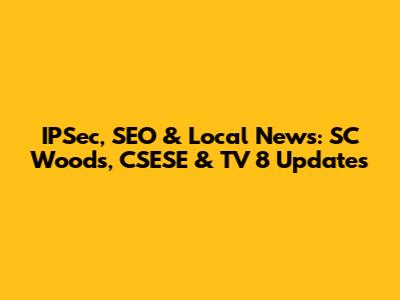 IPSec, SEO & Local News: SC Woods, CSESE & TV 8 Updates