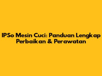 IPSo Mesin Cuci: Panduan Lengkap Perbaikan & Perawatan