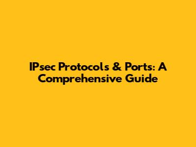 IPsec Protocols & Ports: A Comprehensive Guide