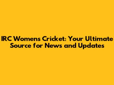 IRC Women's Cricket: Your Ultimate Source for News and Updates