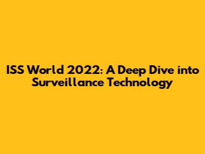 ISS World 2022: A Deep Dive into Surveillance Technology