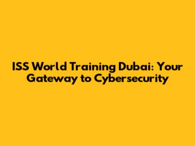 ISS World Training Dubai: Your Gateway to Cybersecurity