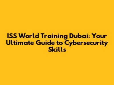 ISS World Training Dubai: Your Ultimate Guide to Cybersecurity Skills