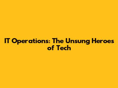 IT Operations: The Unsung Heroes of Tech