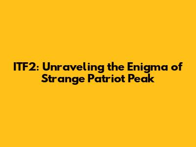 ITF2: Unraveling the Enigma of Strange Patriot Peak