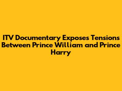 ITV Documentary Exposes Tensions Between Prince William and Prince Harry