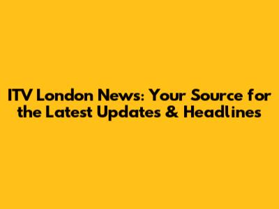 ITV London News: Your Source for the Latest Updates & Headlines