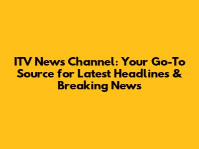 ITV News Channel: Your Go-To Source for Latest Headlines & Breaking News