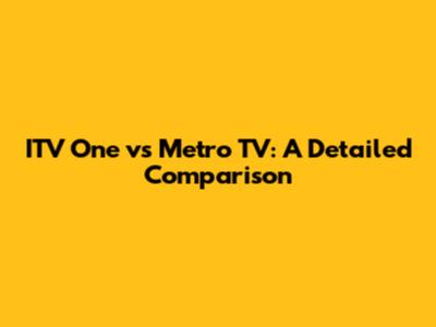 ITV One vs Metro TV: A Detailed Comparison