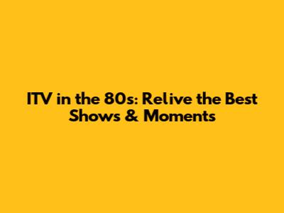 ITV in the 80s: Relive the Best Shows & Moments
