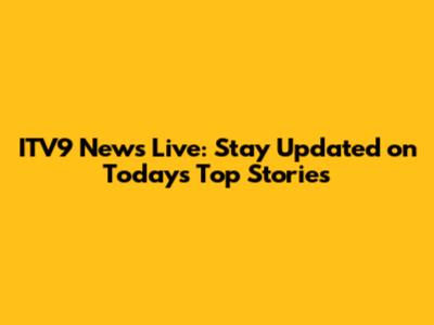 ITV9 News Live: Stay Updated on Today's Top Stories