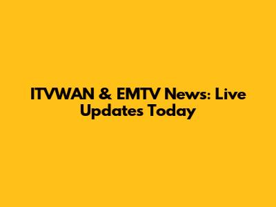ITVWAN & EMTV News: Live Updates Today