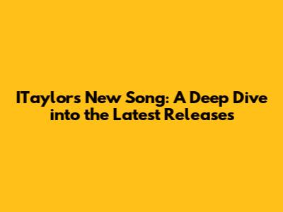 ITaylor's New Song: A Deep Dive into the Latest Releases