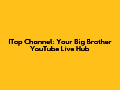 ITop Channel: Your Big Brother YouTube Live Hub