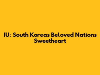 IU: South Korea's Beloved "Nation's Sweetheart"