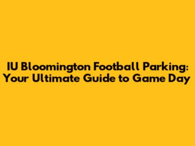 IU Bloomington Football Parking: Your Ultimate Guide to Game Day