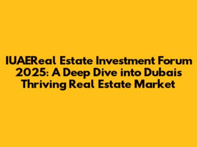 IUAEReal Estate Investment Forum 2025: A Deep Dive into Dubai's Thriving Real Estate Market