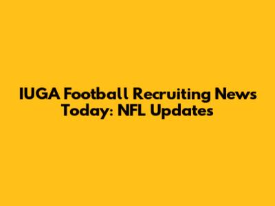 IUGA Football Recruiting News Today: NFL Updates