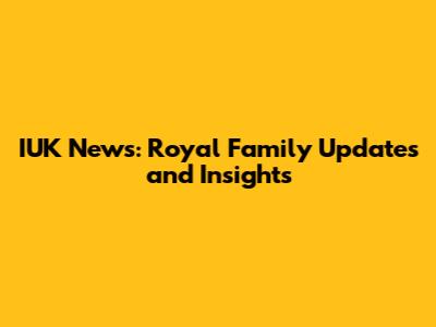 IUK News: Royal Family Updates and Insights