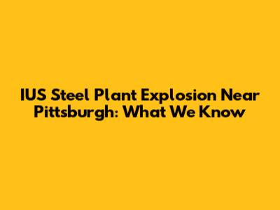 IUS Steel Plant Explosion Near Pittsburgh: What We Know