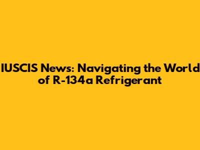 IUSCIS News: Navigating the World of R-134a Refrigerant