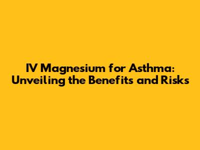 IV Magnesium for Asthma: Unveiling the Benefits and Risks